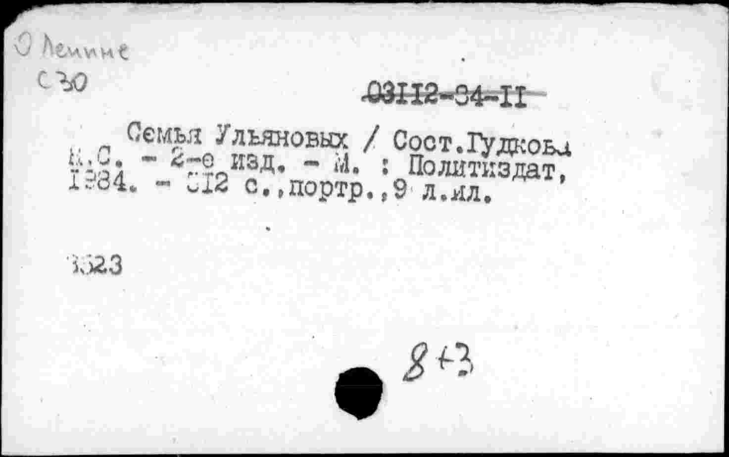 ﻿'О
п Семья Ульяновых / Сост.ГУдкоьа тздА " 4Г?9изД' ~ ‘*Ь I Политиздат, 1.84. - Л2 с.,портр.,9 л.ил.
кйЗ